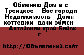 Обменяю Дом в с.Троицкое  - Все города Недвижимость » Дома, коттеджи, дачи обмен   . Алтайский край,Бийск г.